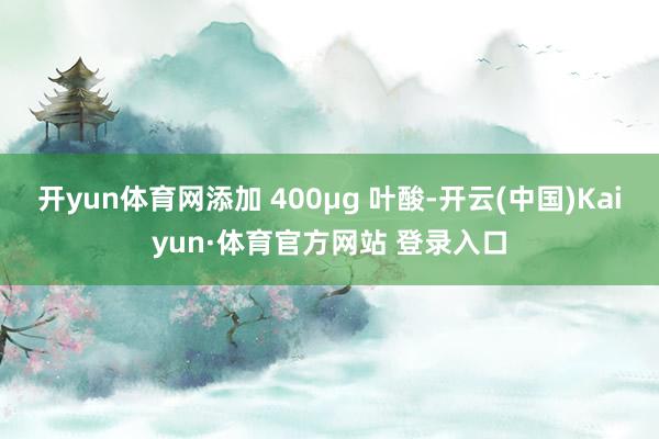 开yun体育网添加 400μg 叶酸-开云(中国)Kaiyun·体育官方网站 登录入口