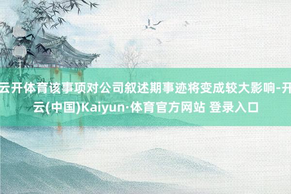 云开体育该事项对公司叙述期事迹将变成较大影响-开云(中国)Kaiyun·体育官方网站 登录入口