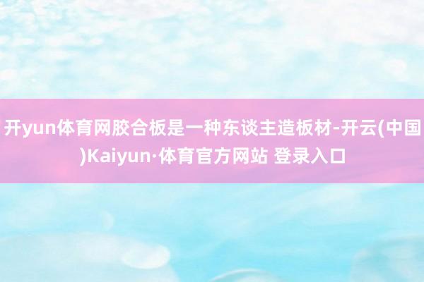 开yun体育网胶合板是一种东谈主造板材-开云(中国)Kaiyun·体育官方网站 登录入口
