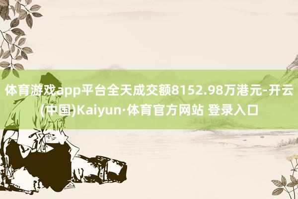 体育游戏app平台全天成交额8152.98万港元-开云(中国)Kaiyun·体育官方网站 登录入口