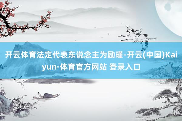 开云体育法定代表东说念主为励瑾-开云(中国)Kaiyun·体育官方网站 登录入口