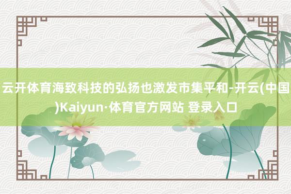 云开体育　　海致科技的弘扬也激发市集平和-开云(中国)Kaiyun·体育官方网站 登录入口