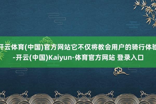开云体育(中国)官方网站它不仅将教会用户的骑行体验-开云(中国)Kaiyun·体育官方网站 登录入口