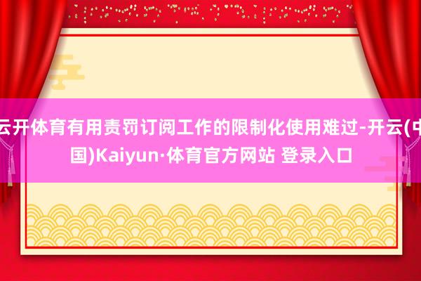 云开体育有用责罚订阅工作的限制化使用难过-开云(中国)Kaiyun·体育官方网站 登录入口