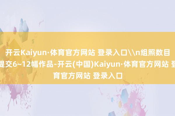 开云Kaiyun·体育官方网站 登录入口\n组照数目：提议提交6~12幅作品-开云(中国)Kaiyun·体育官方网站 登录入口